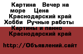 Картина “ Вечер на море“ › Цена ­ 1 500 - Краснодарский край Хобби. Ручные работы » Картины и панно   . Краснодарский край